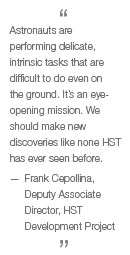 Astronauts are performing delicate, intrinsic tasks that are difficult to do even on the ground. It's an eye-opening mission. We should make new discoveries like none HST has ever seen. -- Frank Cepollina