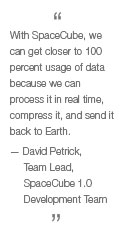 With SpaceCube, we can get closer to 100 percent usage of data because we can process it in real time, compress it, and send it back to Earth. -- David Petrick, Team Lead, SpaceCube 1.0 dev team.